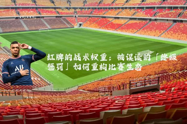 红牌的战术权重:被误读的「终极惩罚」如何重构比赛生态