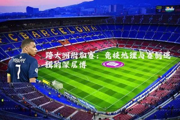 跨大洲附加赛:竞技地理与赛制逻辑的深层博弈