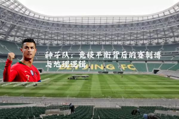 种子队:竞技平衡背后的赛制博弈与地理逻辑