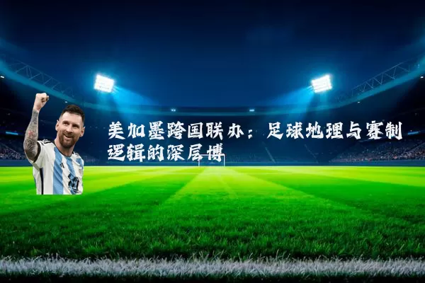 美加墨跨国联办:足球地理与赛制逻辑的深层博弈