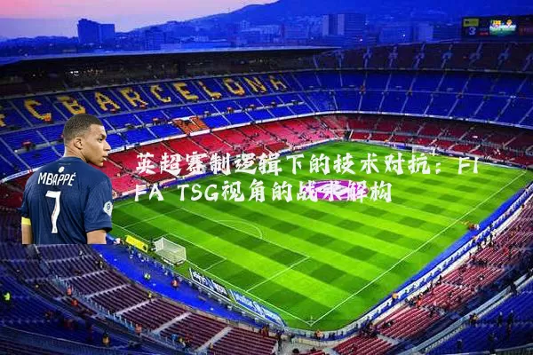 英超赛制逻辑下的技术对抗:FIFA TSG视角的战术解构
