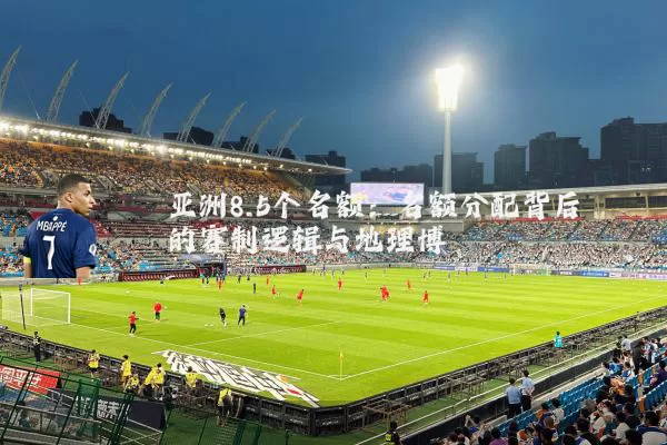 亚洲8.5个名额:名额分配背后的赛制逻辑与地理博弈