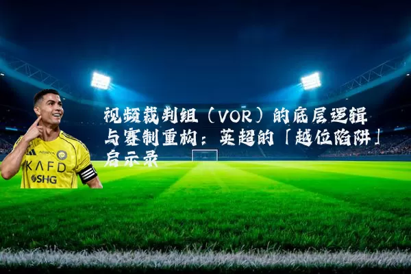 视频裁判组(VOR)的底层逻辑与赛制重构:英超的「越位陷阱」启示录