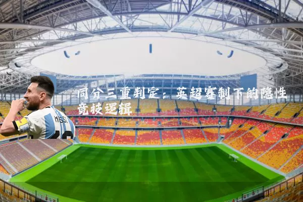 同分三重判定:英超赛制下的隐性竞技逻辑