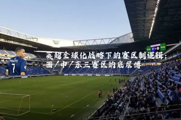 英超全球化战略下的赛区制逻辑:西/中/东三赛区的底层博弈