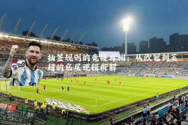 抽签规则的竞技真相:从欧冠到英超的底层逻辑拆解